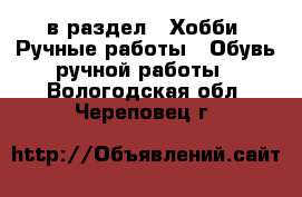  в раздел : Хобби. Ручные работы » Обувь ручной работы . Вологодская обл.,Череповец г.